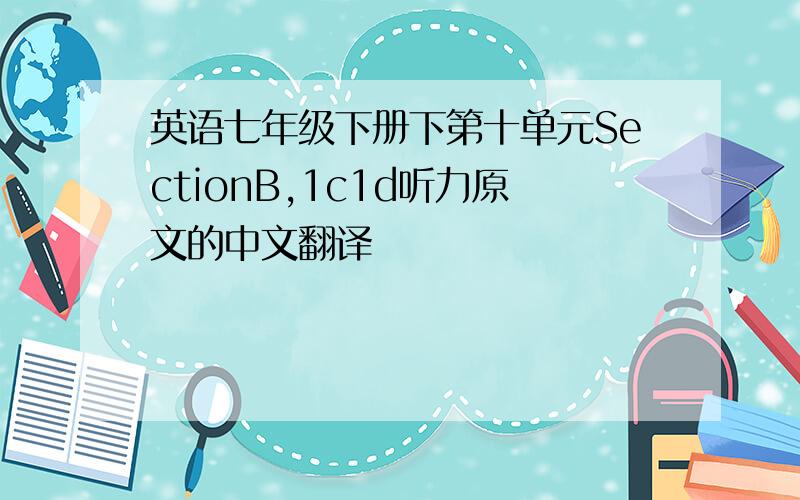 英语七年级下册下第十单元SectionB,1c1d听力原文的中文翻译