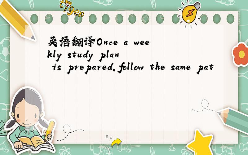 英语翻译Once a weekly study plan is prepared,follow the same pat