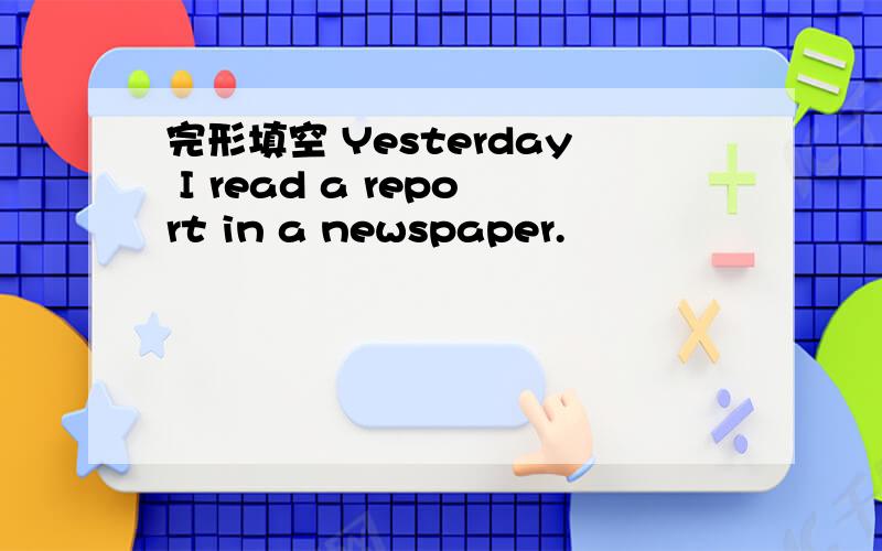 完形填空 Yesterday I read a report in a newspaper.