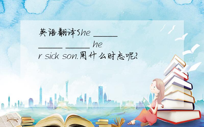 英语翻译She _____ _____ _____ her sick son.用什么时态呢?