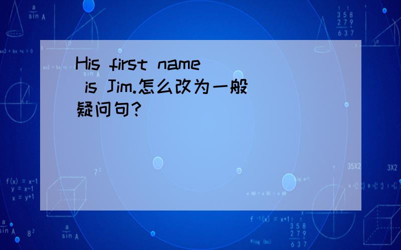 His first name is Jim.怎么改为一般疑问句?