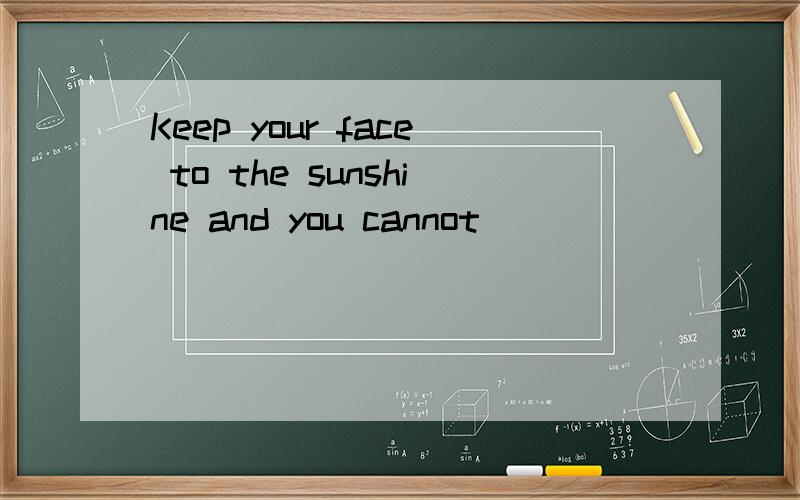 Keep your face to the sunshine and you cannot