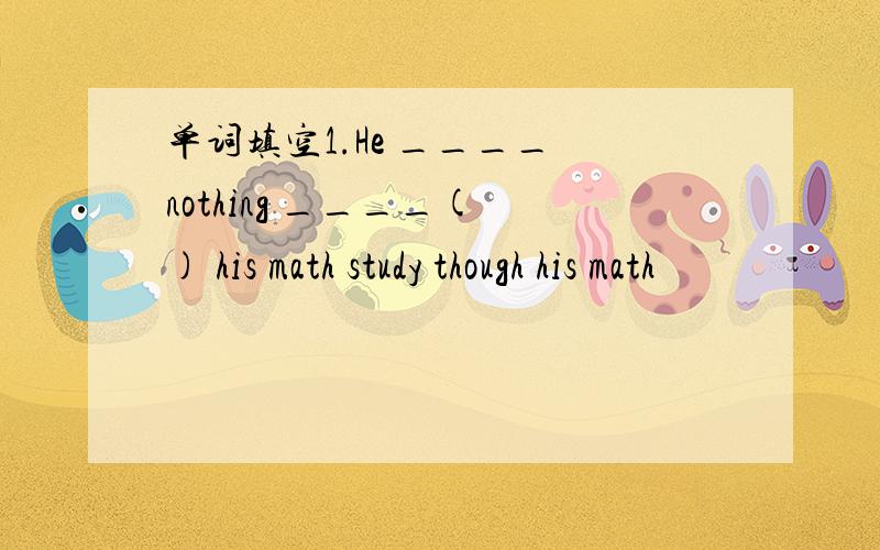 单词填空1.He ____ nothing ____( ) his math study though his math