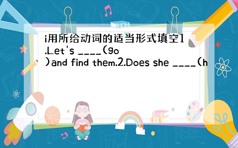 i用所给动词的适当形式填空1.Let's ____(go)and find them.2.Does she ____(h