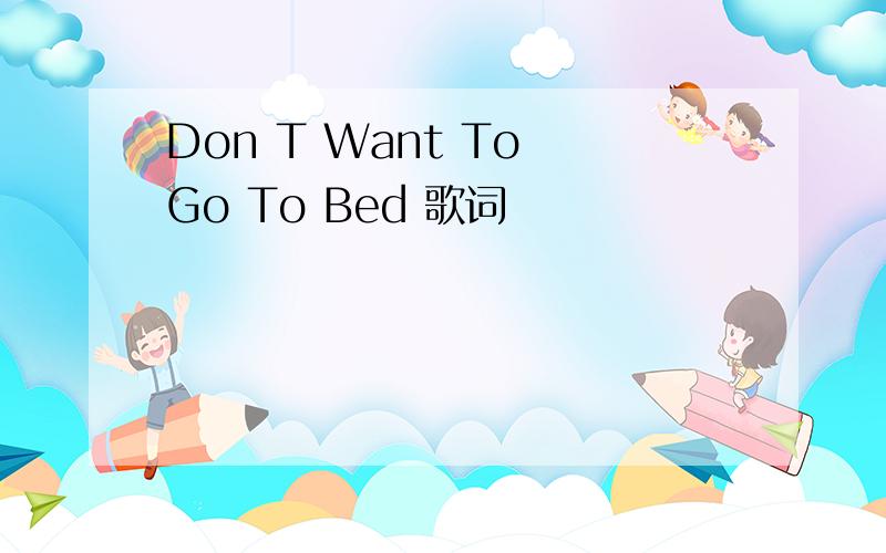 Don T Want To Go To Bed 歌词