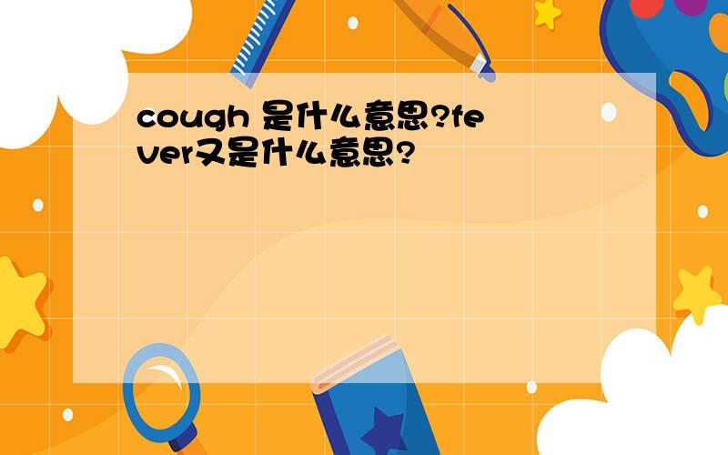 cough 是什么意思?fever又是什么意思?