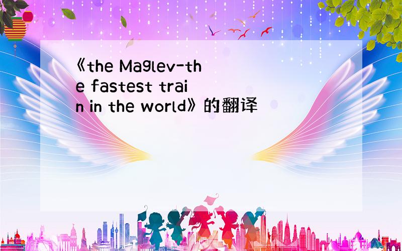 《the Maglev-the fastest train in the world》 的翻译
