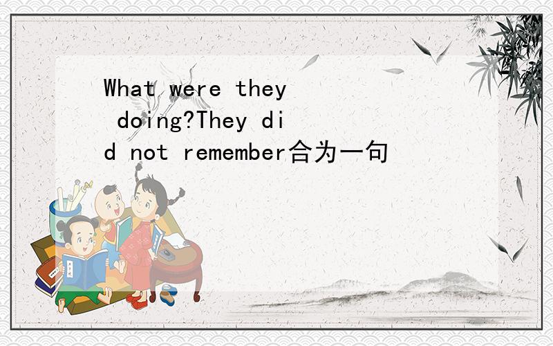 What were they doing?They did not remember合为一句