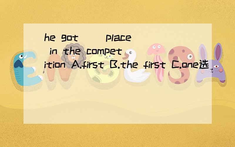 he got __place in the competition A.first B.the first C.one选