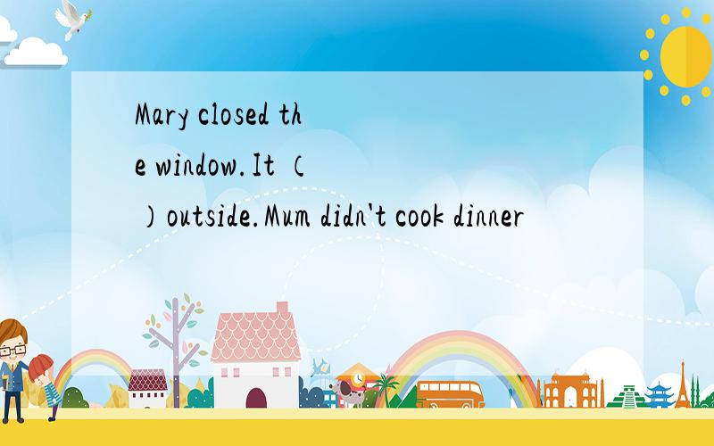 Mary closed the window.It （ ）outside.Mum didn't cook dinner