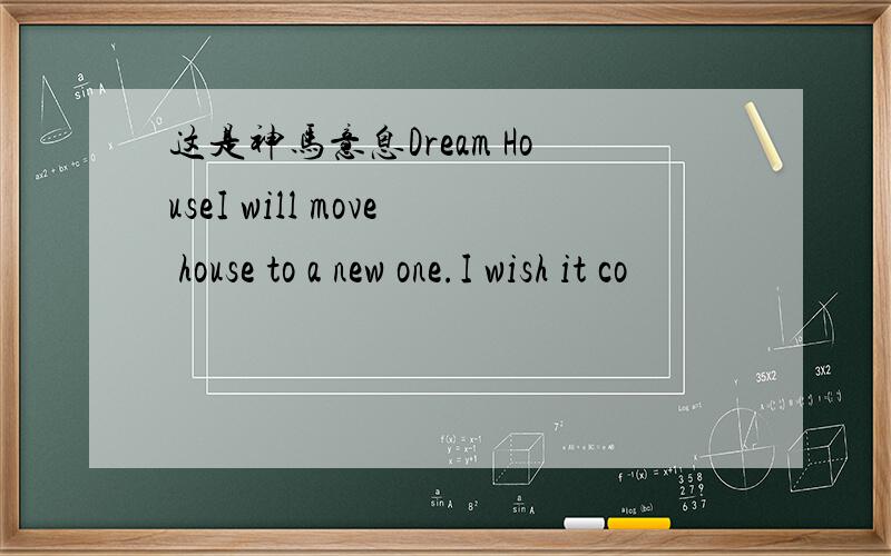 这是神马意息Dream HouseI will move house to a new one.I wish it co