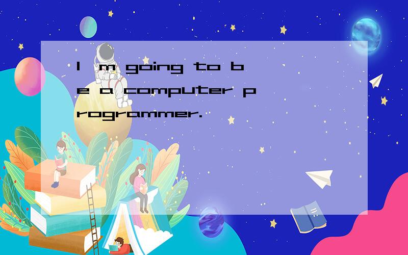 I'm going to be a computer programmer.