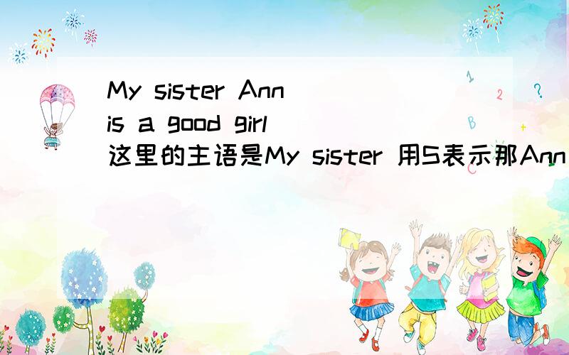 My sister Ann is a good girl这里的主语是My sister 用S表示那Ann 是同位语 用什