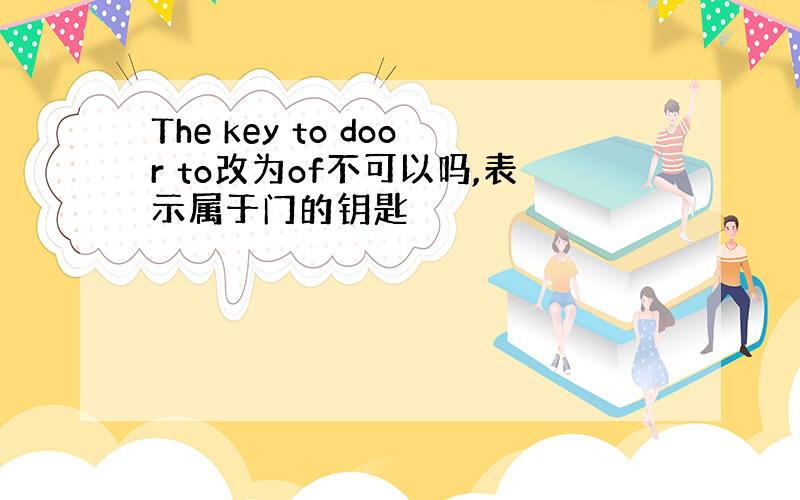 The key to door to改为of不可以吗,表示属于门的钥匙