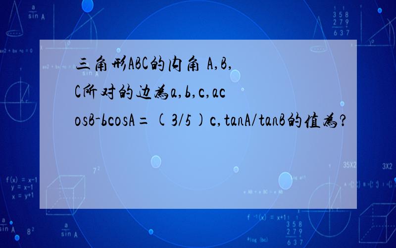 三角形ABC的内角 A,B,C所对的边为a,b,c,acosB-bcosA=(3/5)c,tanA/tanB的值为?