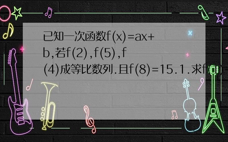 已知一次函数f(x)=ax+b,若f(2),f(5),f(4)成等比数列.且f(8)=15.1.求f(1)+f(2)+f