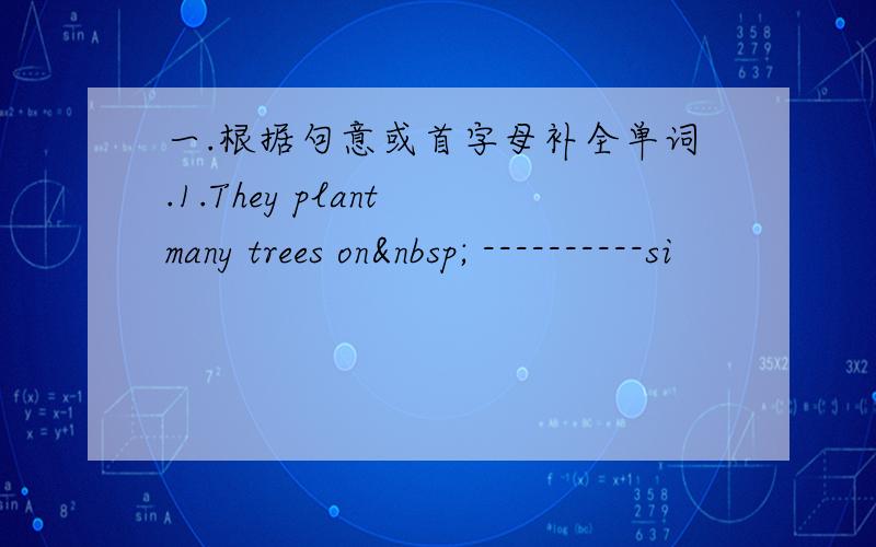 一.根据句意或首字母补全单词.1.They plant many trees on  ----------si