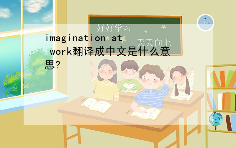 imagination at work翻译成中文是什么意思?