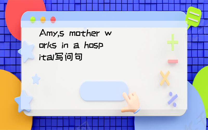 Amy,s mother works in a hospital写问句