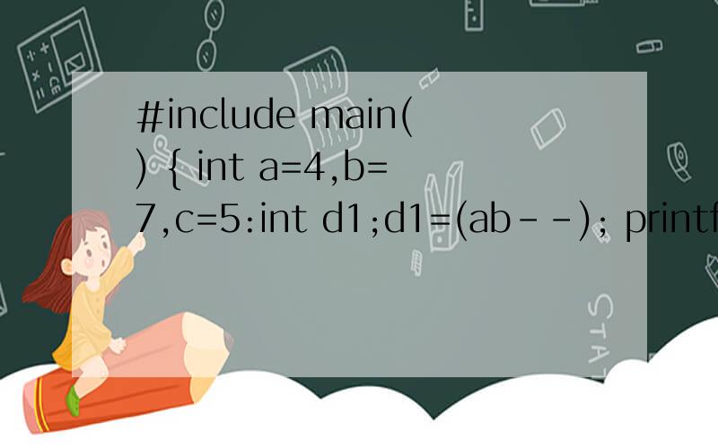 #include main() { int a=4,b=7,c=5:int d1;d1=(ab--); printf(