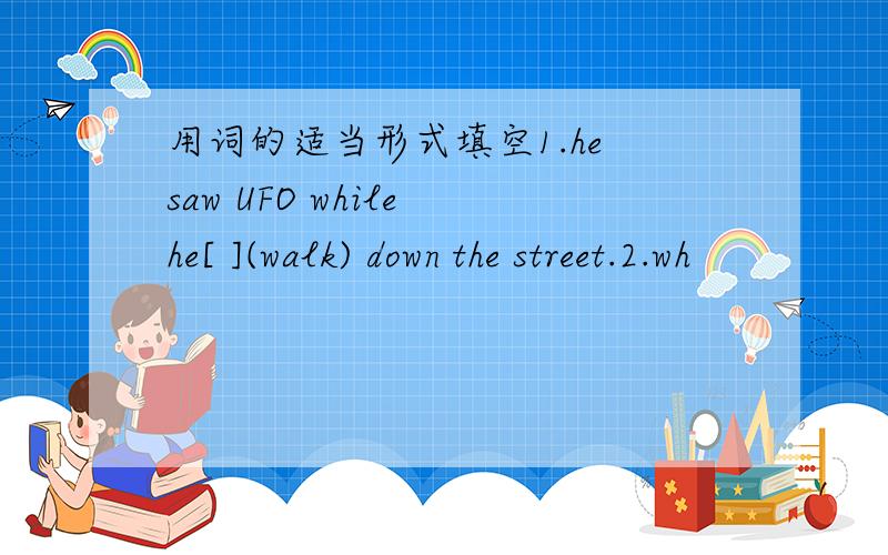 用词的适当形式填空1.he saw UFO while he[ ](walk) down the street.2.wh