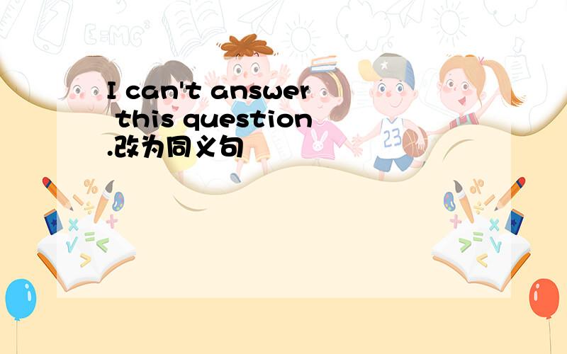 I can't answer this question.改为同义句