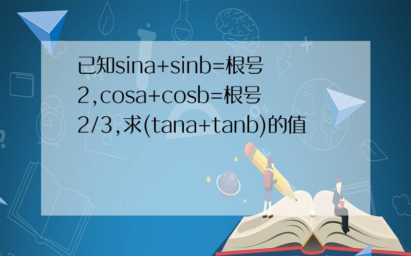 已知sina+sinb=根号2,cosa+cosb=根号2/3,求(tana+tanb)的值