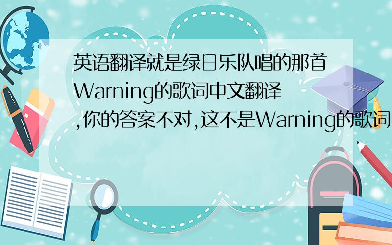 英语翻译就是绿日乐队唱的那首Warning的歌词中文翻译,你的答案不对,这不是Warning的歌词,你别瞎弄行不行啊哥们