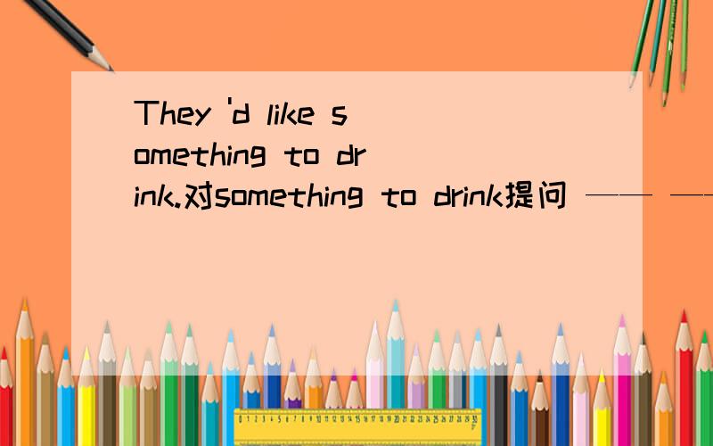 They 'd like something to drink.对something to drink提问 —— ——