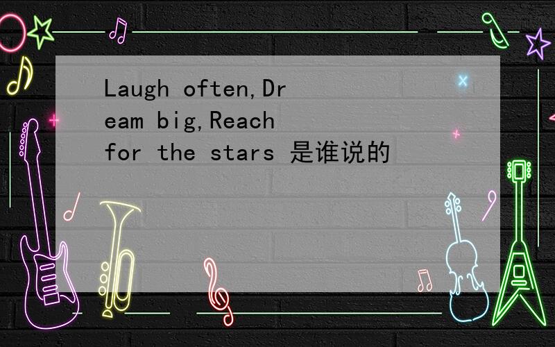 Laugh often,Dream big,Reach for the stars 是谁说的