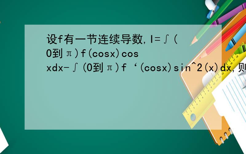 设f有一节连续导数,I=∫(0到π)f(cosx)cosxdx-∫(0到π)f‘(cosx)sin^2(x)dx,则I=