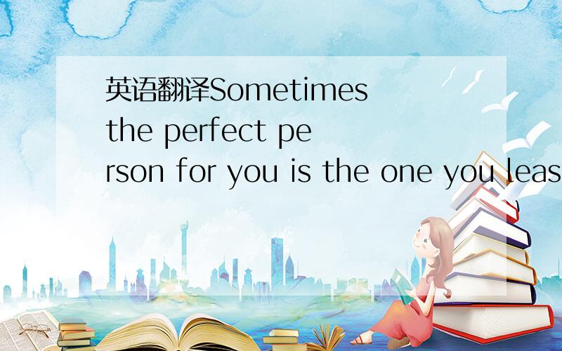英语翻译Sometimes the perfect person for you is the one you leas