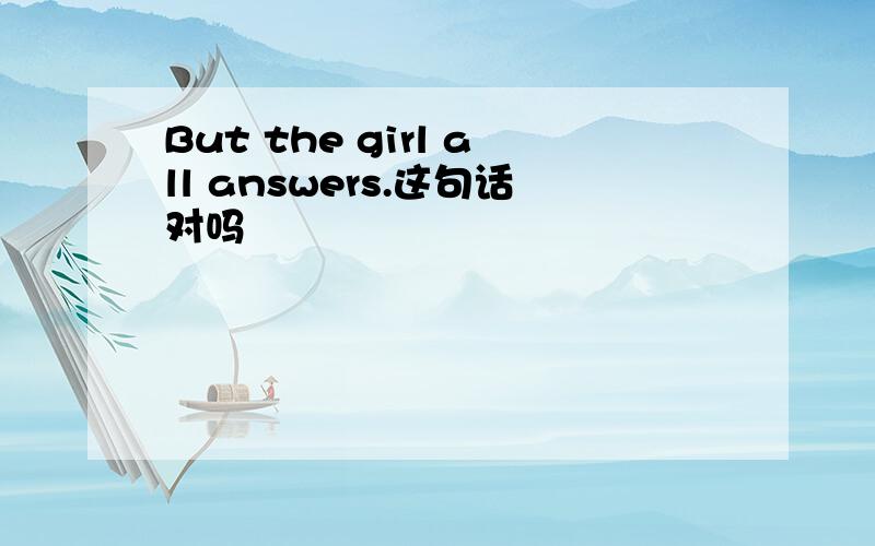 But the girl all answers.这句话对吗