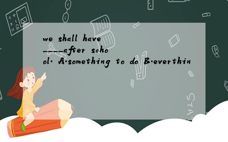 we shall have ____after school. A.something to do B.everthin