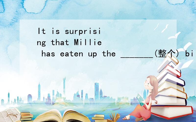 It is surprising that Millie has eaten up the _______(整个) bi