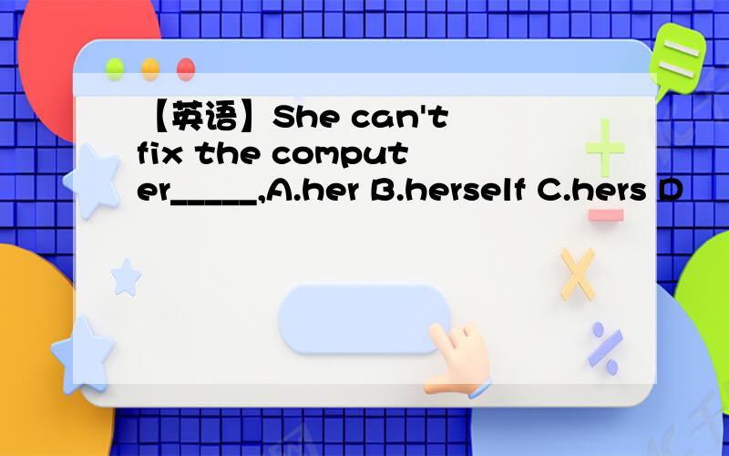 【英语】She can't fix the computer_____,A.her B.herself C.hers D