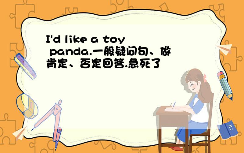 I'd like a toy panda.一般疑问句、做肯定、否定回答.急死了