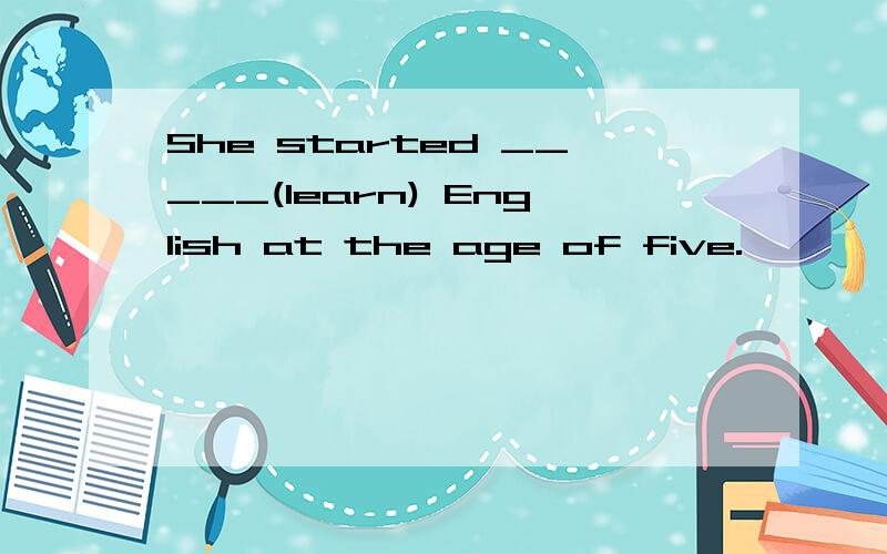 She started _____(learn) English at the age of five.