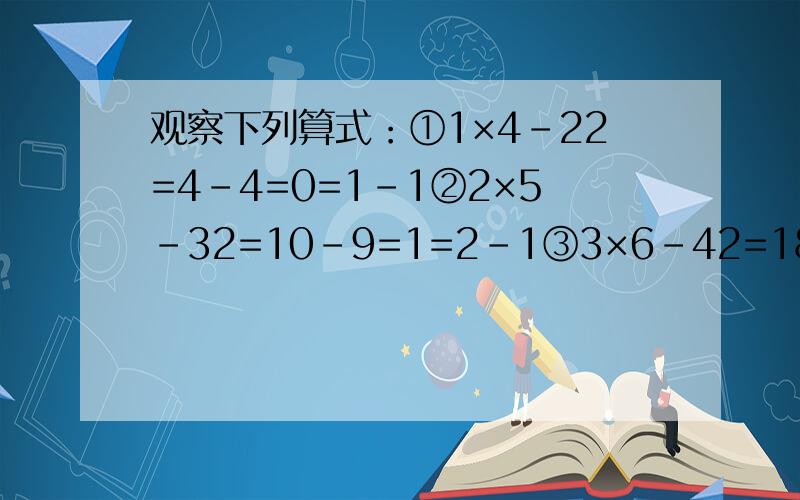 观察下列算式：①1×4-22=4-4=0=1-1②2×5-32=10-9=1=2-1③3×6-42=18-16=2=3-