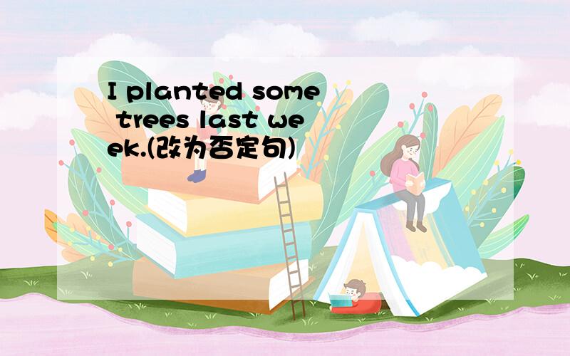 I planted some trees last week.(改为否定句)