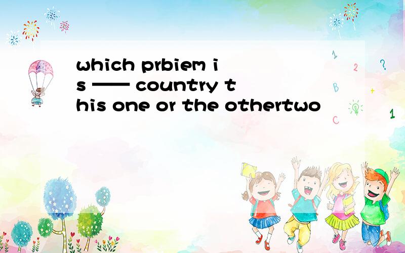 which prbiem is —— country this one or the othertwo