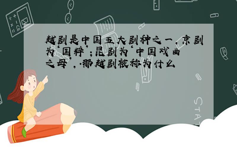 越剧是中国五大剧种之一,京剧为‘国粹’；昆剧为‘中国戏曲之母’,.那越剧被称为什么