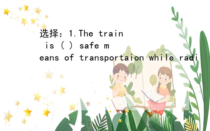 选择：1.The train is ( ) safe means of transportaion while radi
