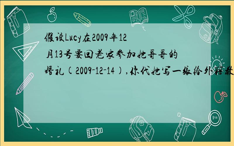 假设Lucy在2009年12月13号要回老家参加她哥哥的婚礼(2009-12-14),你代她写一张给外籍教师Hohn的假