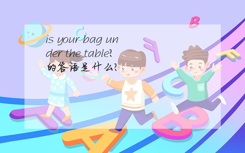 is your bag under the table?的答语是什么?
