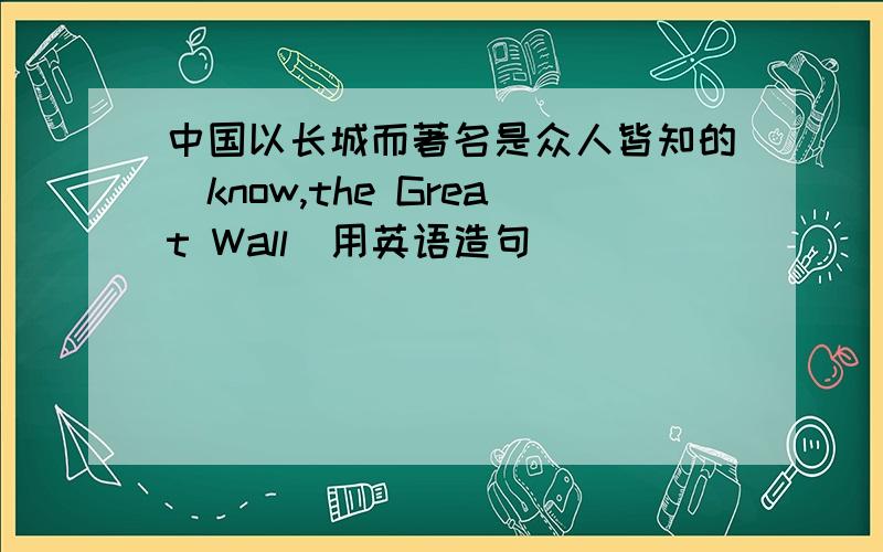 中国以长城而著名是众人皆知的（know,the Great Wall）用英语造句