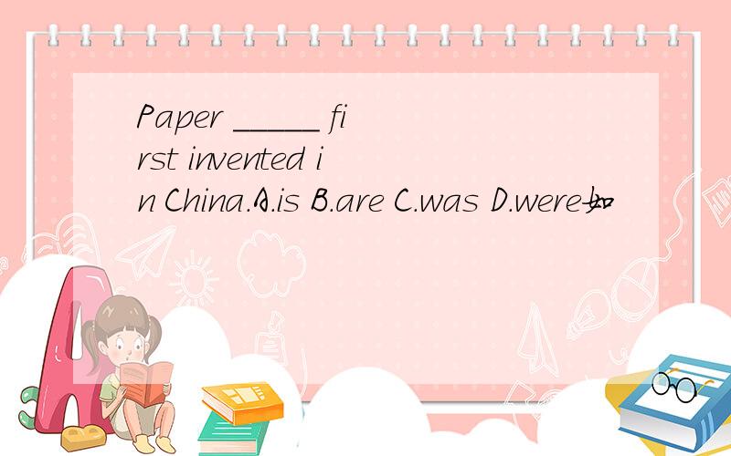 Paper _____ first invented in China.A.is B.are C.was D.were如