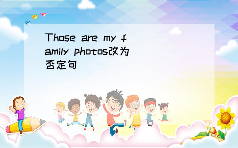 Those are my family photos改为否定句