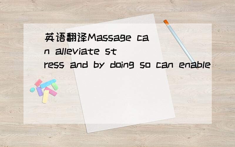 英语翻译Massage can alleviate stress and by doing so can enable