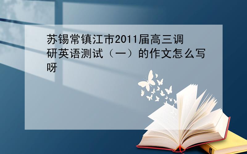 苏锡常镇江市2011届高三调研英语测试（一）的作文怎么写呀